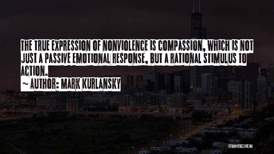 Mark Kurlansky Quotes: The True Expression Of Nonviolence Is Compassion, Which Is Not Just A Passive Emotional Response, But A Rational Stimulus To