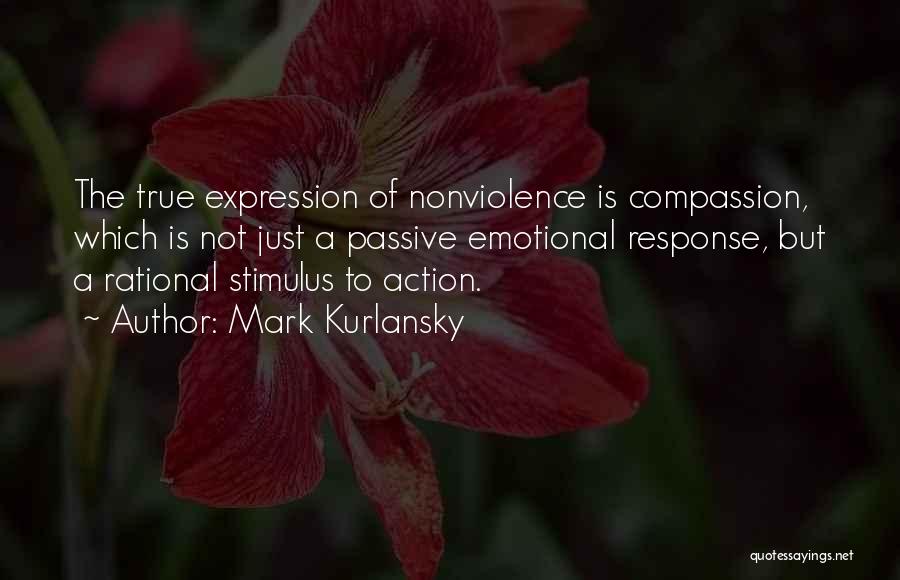 Mark Kurlansky Quotes: The True Expression Of Nonviolence Is Compassion, Which Is Not Just A Passive Emotional Response, But A Rational Stimulus To