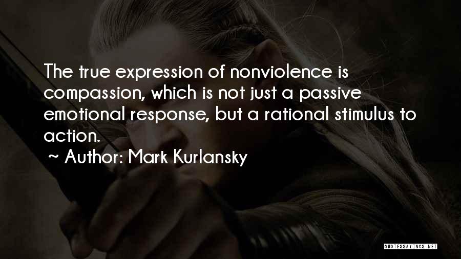 Mark Kurlansky Quotes: The True Expression Of Nonviolence Is Compassion, Which Is Not Just A Passive Emotional Response, But A Rational Stimulus To