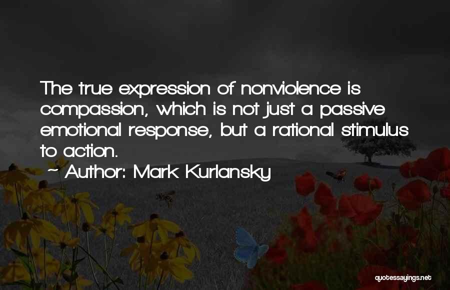 Mark Kurlansky Quotes: The True Expression Of Nonviolence Is Compassion, Which Is Not Just A Passive Emotional Response, But A Rational Stimulus To