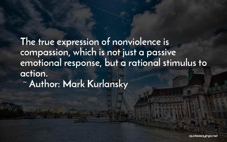 Mark Kurlansky Quotes: The True Expression Of Nonviolence Is Compassion, Which Is Not Just A Passive Emotional Response, But A Rational Stimulus To