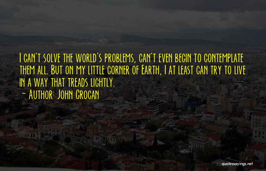 John Grogan Quotes: I Can't Solve The World's Problems, Can't Even Begin To Contemplate Them All. But On My Little Corner Of Earth,