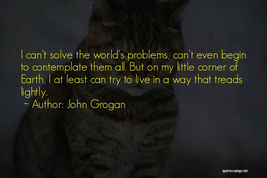 John Grogan Quotes: I Can't Solve The World's Problems, Can't Even Begin To Contemplate Them All. But On My Little Corner Of Earth,