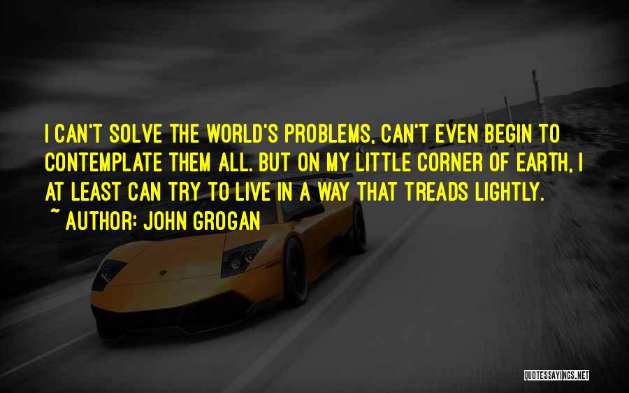 John Grogan Quotes: I Can't Solve The World's Problems, Can't Even Begin To Contemplate Them All. But On My Little Corner Of Earth,