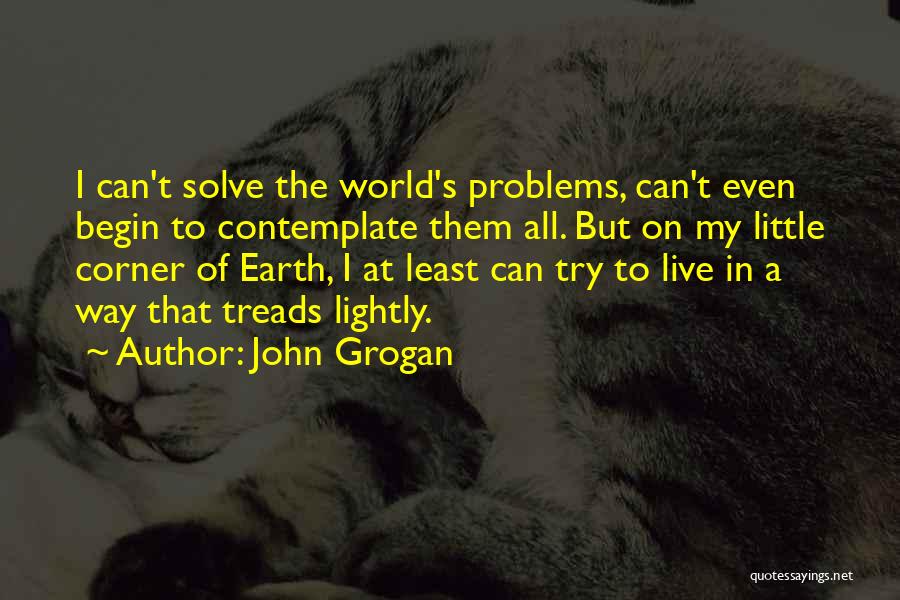 John Grogan Quotes: I Can't Solve The World's Problems, Can't Even Begin To Contemplate Them All. But On My Little Corner Of Earth,