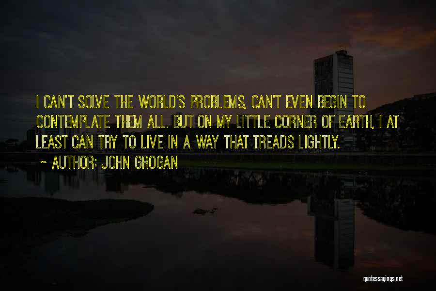 John Grogan Quotes: I Can't Solve The World's Problems, Can't Even Begin To Contemplate Them All. But On My Little Corner Of Earth,