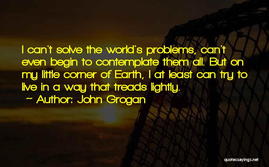 John Grogan Quotes: I Can't Solve The World's Problems, Can't Even Begin To Contemplate Them All. But On My Little Corner Of Earth,