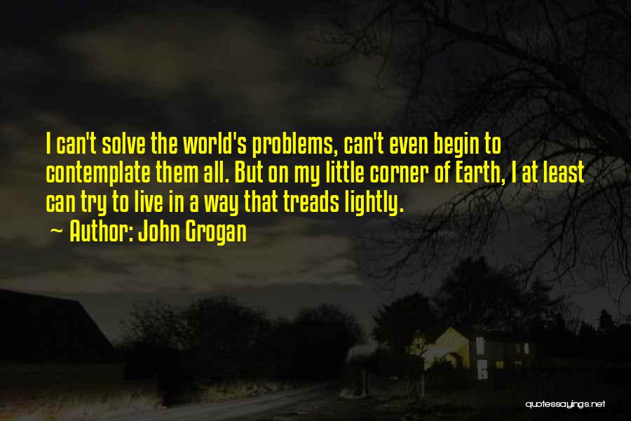 John Grogan Quotes: I Can't Solve The World's Problems, Can't Even Begin To Contemplate Them All. But On My Little Corner Of Earth,