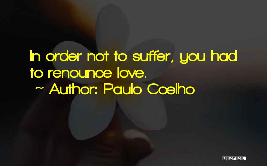 Paulo Coelho Quotes: In Order Not To Suffer, You Had To Renounce Love.