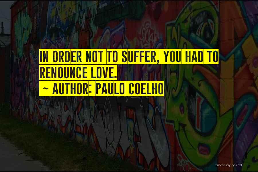 Paulo Coelho Quotes: In Order Not To Suffer, You Had To Renounce Love.