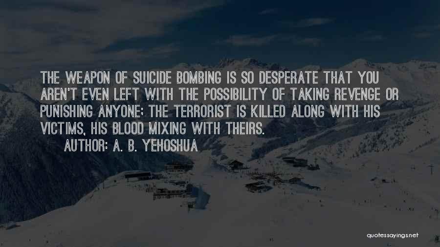 A. B. Yehoshua Quotes: The Weapon Of Suicide Bombing Is So Desperate That You Aren't Even Left With The Possibility Of Taking Revenge Or