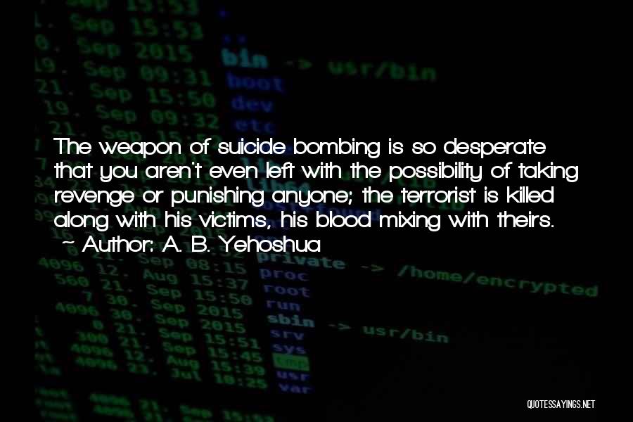 A. B. Yehoshua Quotes: The Weapon Of Suicide Bombing Is So Desperate That You Aren't Even Left With The Possibility Of Taking Revenge Or