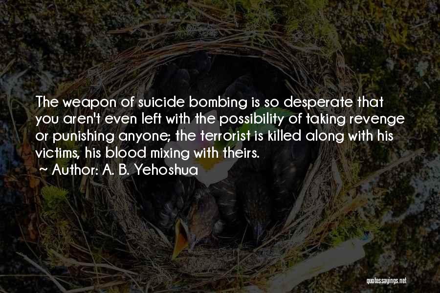 A. B. Yehoshua Quotes: The Weapon Of Suicide Bombing Is So Desperate That You Aren't Even Left With The Possibility Of Taking Revenge Or