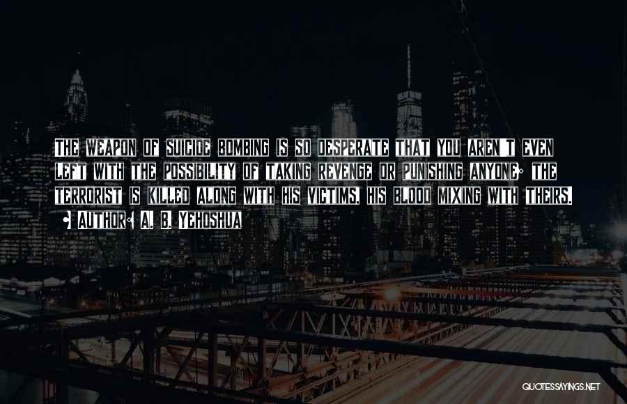 A. B. Yehoshua Quotes: The Weapon Of Suicide Bombing Is So Desperate That You Aren't Even Left With The Possibility Of Taking Revenge Or
