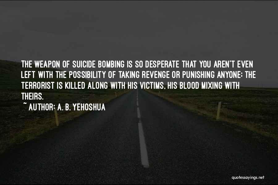 A. B. Yehoshua Quotes: The Weapon Of Suicide Bombing Is So Desperate That You Aren't Even Left With The Possibility Of Taking Revenge Or