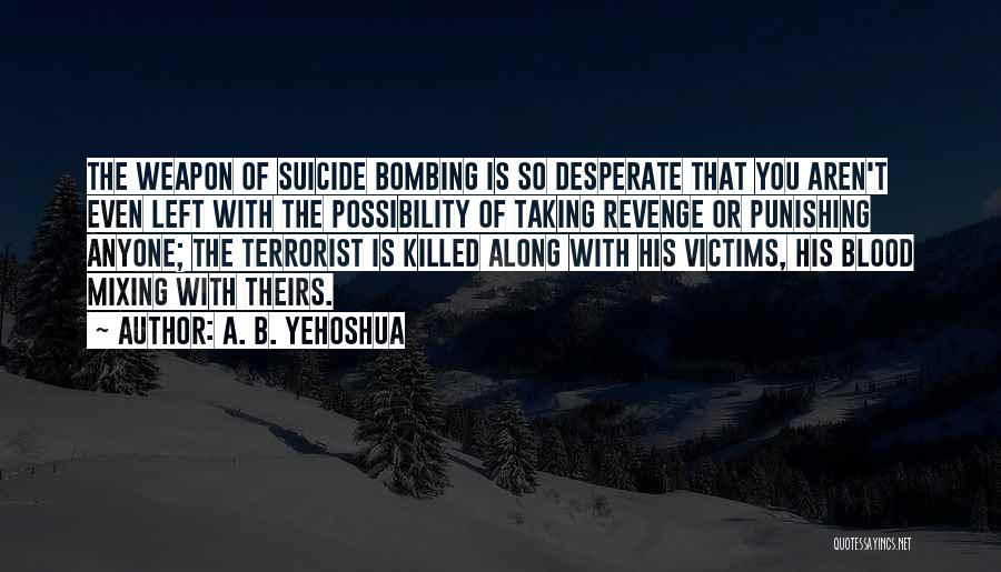 A. B. Yehoshua Quotes: The Weapon Of Suicide Bombing Is So Desperate That You Aren't Even Left With The Possibility Of Taking Revenge Or