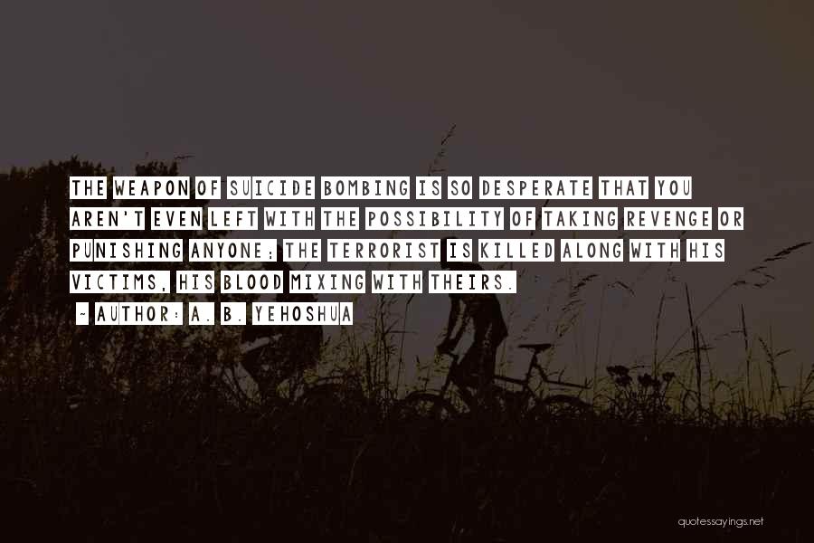 A. B. Yehoshua Quotes: The Weapon Of Suicide Bombing Is So Desperate That You Aren't Even Left With The Possibility Of Taking Revenge Or