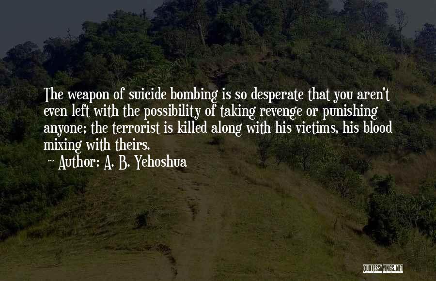 A. B. Yehoshua Quotes: The Weapon Of Suicide Bombing Is So Desperate That You Aren't Even Left With The Possibility Of Taking Revenge Or