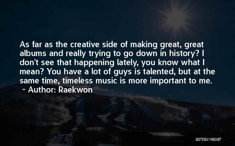 Raekwon Quotes: As Far As The Creative Side Of Making Great, Great Albums And Really Trying To Go Down In History? I