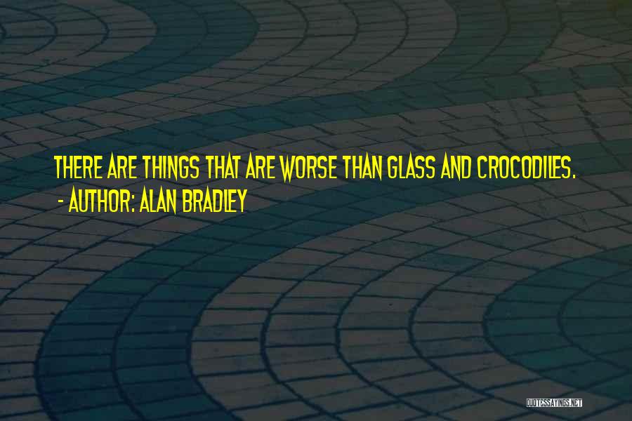 Alan Bradley Quotes: There Are Things That Are Worse Than Glass And Crocodiles.