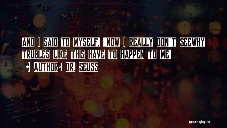 Dr. Seuss Quotes: And I Said To Myself, Now I Really Don't Seewhy Trubles Like This Have To Happen To Me!