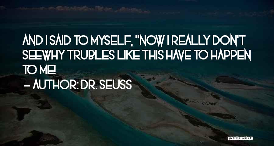 Dr. Seuss Quotes: And I Said To Myself, Now I Really Don't Seewhy Trubles Like This Have To Happen To Me!