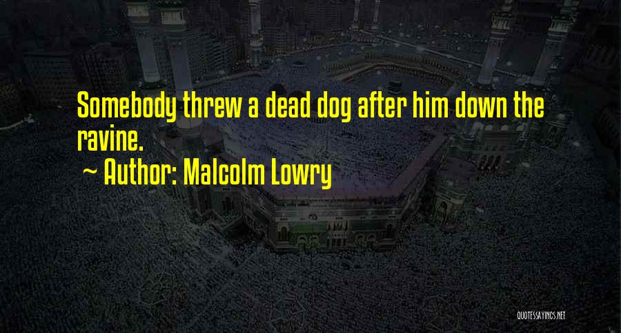 Malcolm Lowry Quotes: Somebody Threw A Dead Dog After Him Down The Ravine.