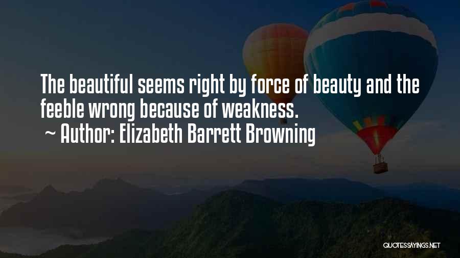 Elizabeth Barrett Browning Quotes: The Beautiful Seems Right By Force Of Beauty And The Feeble Wrong Because Of Weakness.