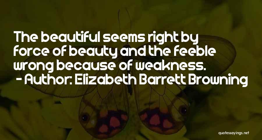 Elizabeth Barrett Browning Quotes: The Beautiful Seems Right By Force Of Beauty And The Feeble Wrong Because Of Weakness.