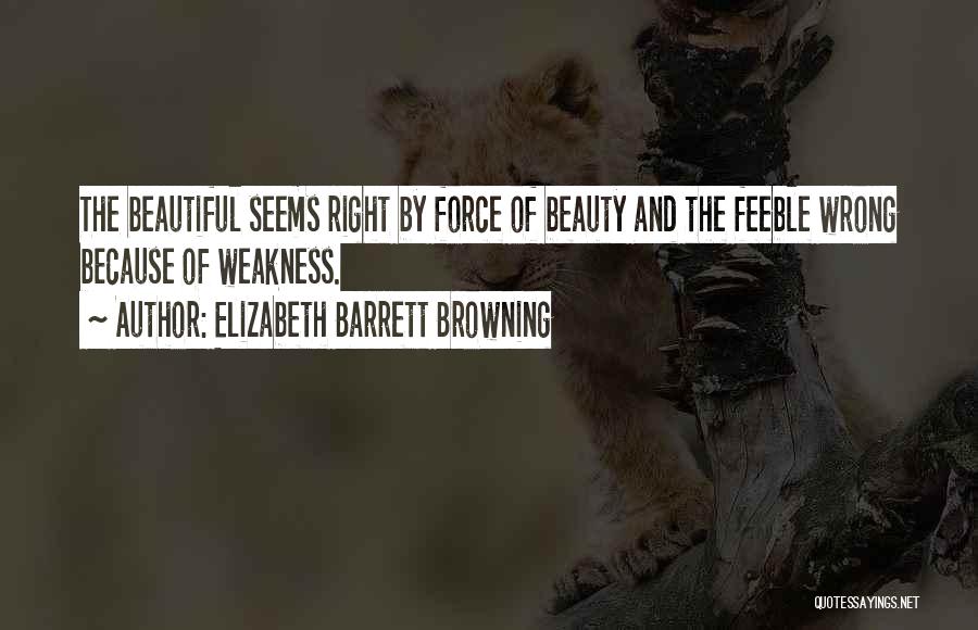 Elizabeth Barrett Browning Quotes: The Beautiful Seems Right By Force Of Beauty And The Feeble Wrong Because Of Weakness.