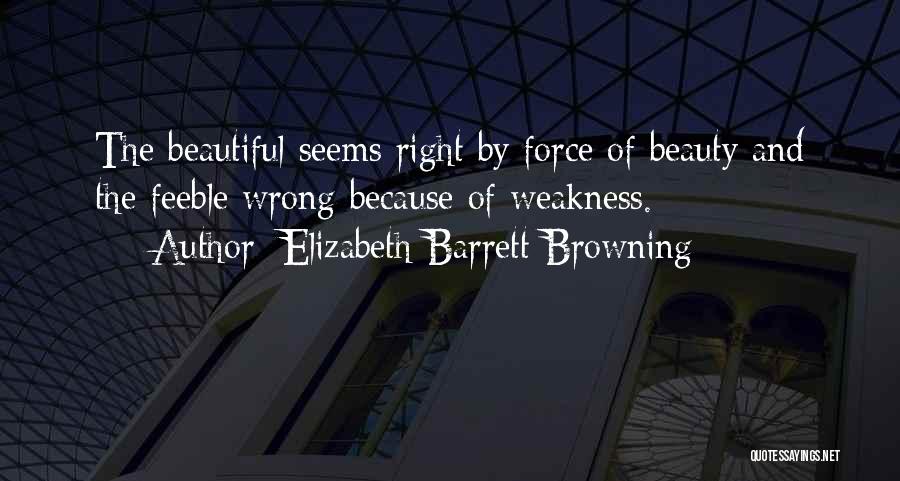 Elizabeth Barrett Browning Quotes: The Beautiful Seems Right By Force Of Beauty And The Feeble Wrong Because Of Weakness.