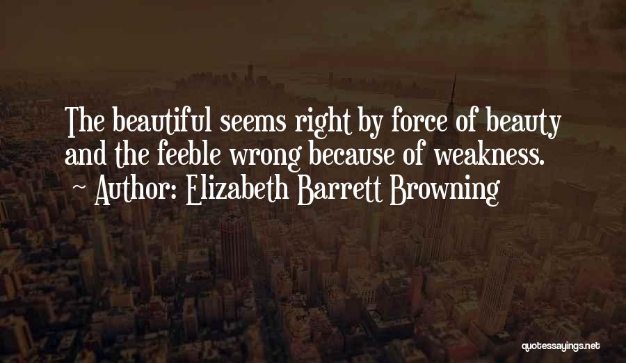 Elizabeth Barrett Browning Quotes: The Beautiful Seems Right By Force Of Beauty And The Feeble Wrong Because Of Weakness.