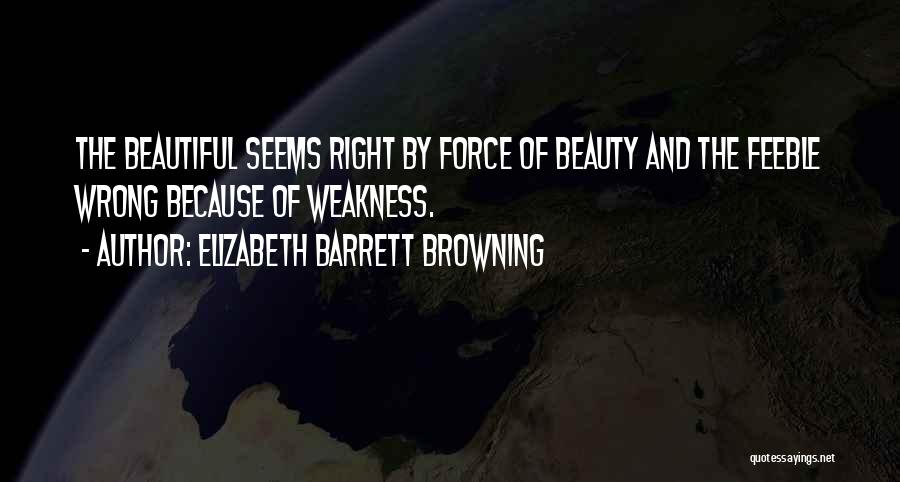 Elizabeth Barrett Browning Quotes: The Beautiful Seems Right By Force Of Beauty And The Feeble Wrong Because Of Weakness.