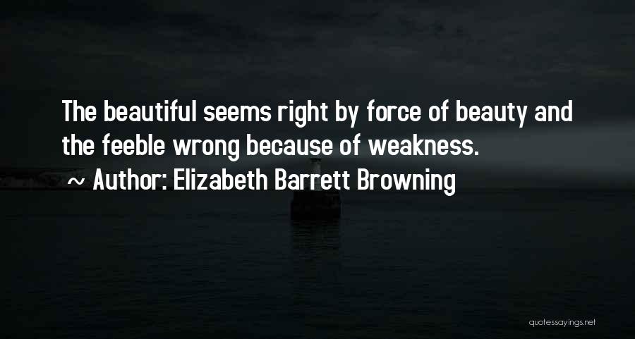 Elizabeth Barrett Browning Quotes: The Beautiful Seems Right By Force Of Beauty And The Feeble Wrong Because Of Weakness.