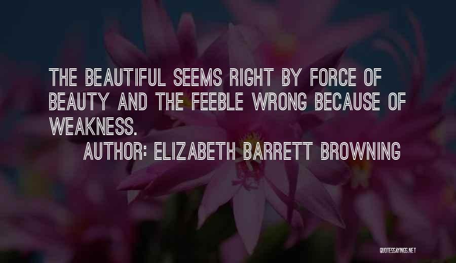 Elizabeth Barrett Browning Quotes: The Beautiful Seems Right By Force Of Beauty And The Feeble Wrong Because Of Weakness.