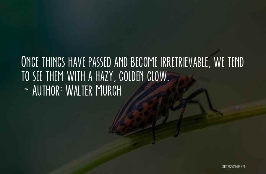 Walter Murch Quotes: Once Things Have Passed And Become Irretrievable, We Tend To See Them With A Hazy, Golden Glow.