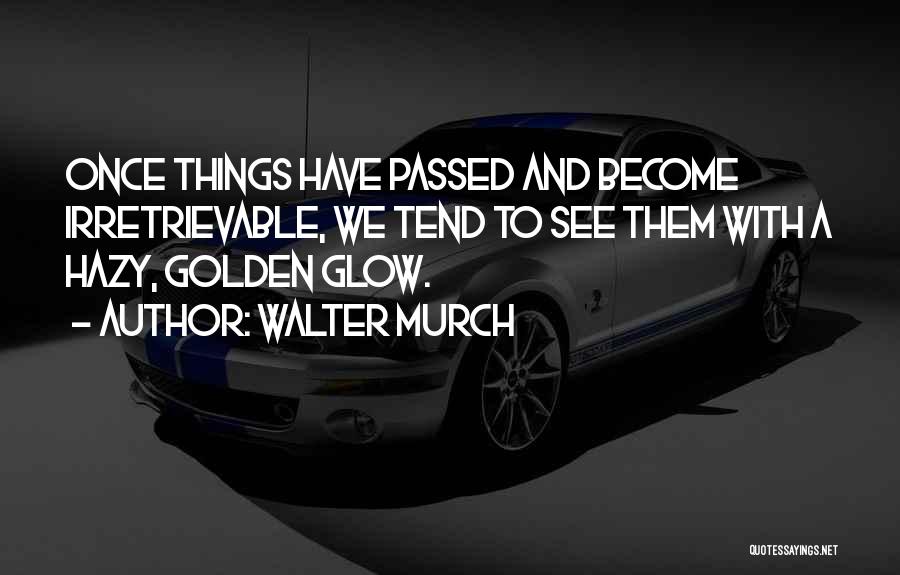 Walter Murch Quotes: Once Things Have Passed And Become Irretrievable, We Tend To See Them With A Hazy, Golden Glow.