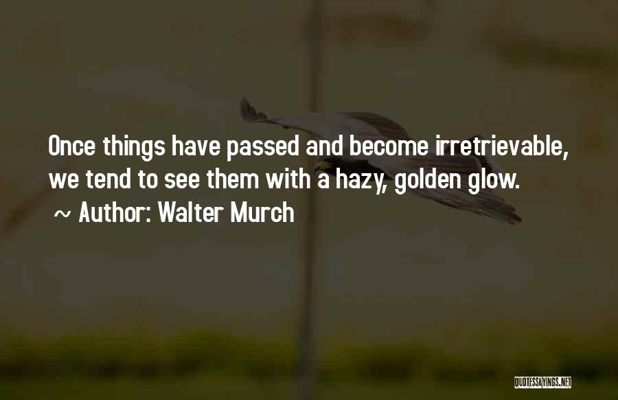 Walter Murch Quotes: Once Things Have Passed And Become Irretrievable, We Tend To See Them With A Hazy, Golden Glow.