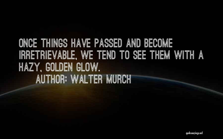 Walter Murch Quotes: Once Things Have Passed And Become Irretrievable, We Tend To See Them With A Hazy, Golden Glow.