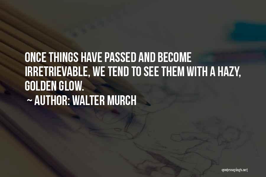 Walter Murch Quotes: Once Things Have Passed And Become Irretrievable, We Tend To See Them With A Hazy, Golden Glow.