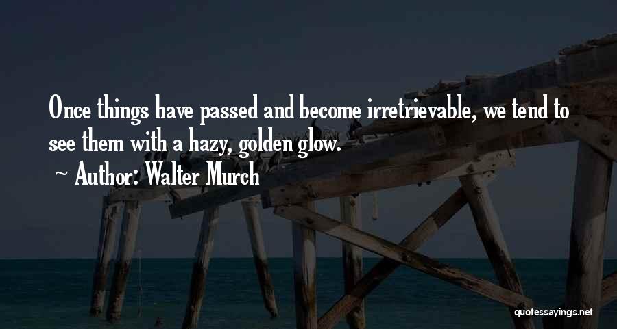 Walter Murch Quotes: Once Things Have Passed And Become Irretrievable, We Tend To See Them With A Hazy, Golden Glow.