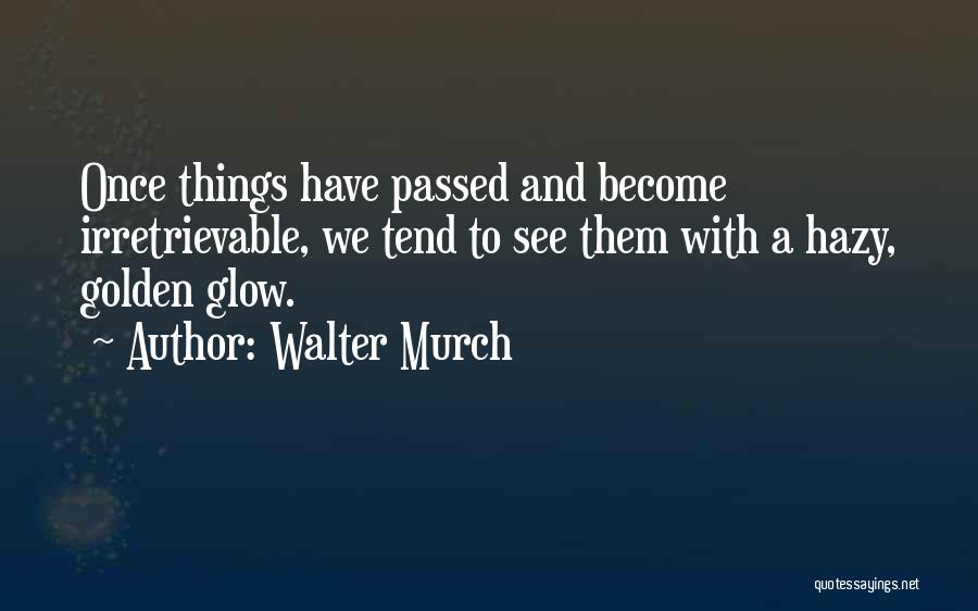 Walter Murch Quotes: Once Things Have Passed And Become Irretrievable, We Tend To See Them With A Hazy, Golden Glow.