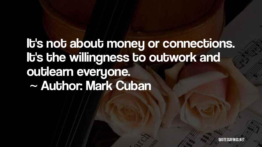 Mark Cuban Quotes: It's Not About Money Or Connections. It's The Willingness To Outwork And Outlearn Everyone.
