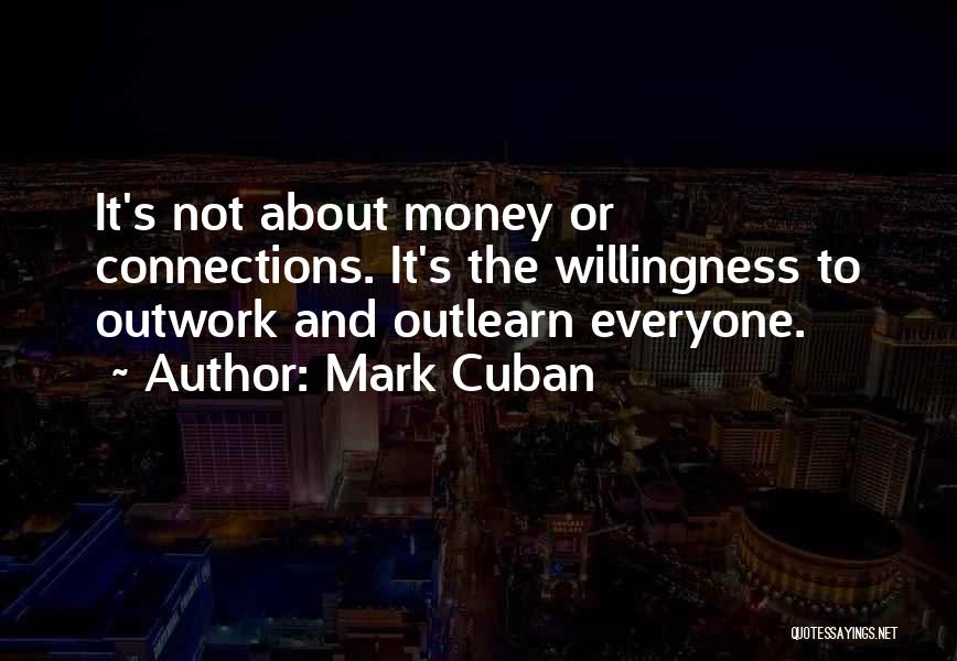 Mark Cuban Quotes: It's Not About Money Or Connections. It's The Willingness To Outwork And Outlearn Everyone.