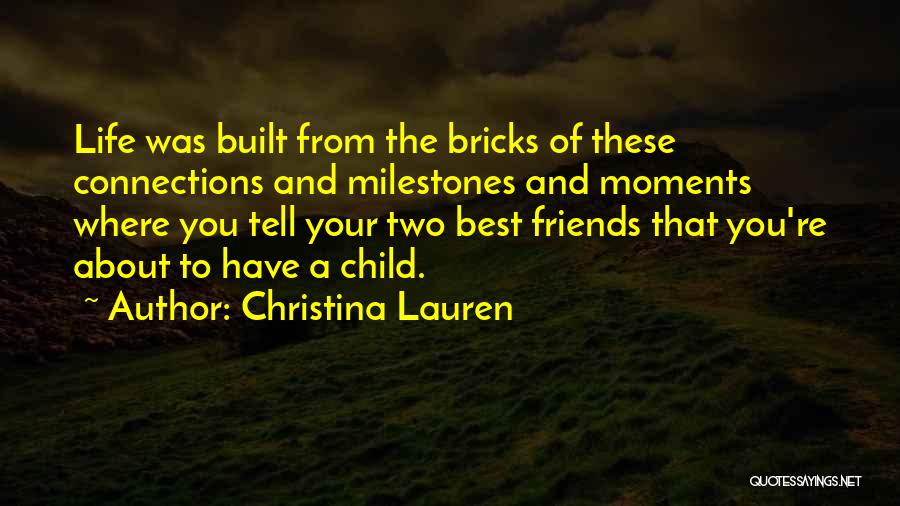 Christina Lauren Quotes: Life Was Built From The Bricks Of These Connections And Milestones And Moments Where You Tell Your Two Best Friends
