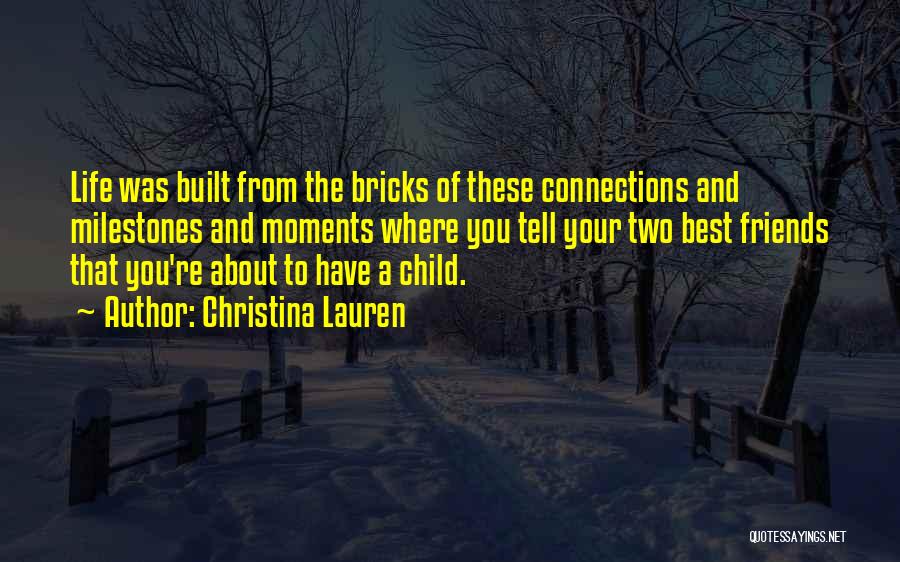 Christina Lauren Quotes: Life Was Built From The Bricks Of These Connections And Milestones And Moments Where You Tell Your Two Best Friends