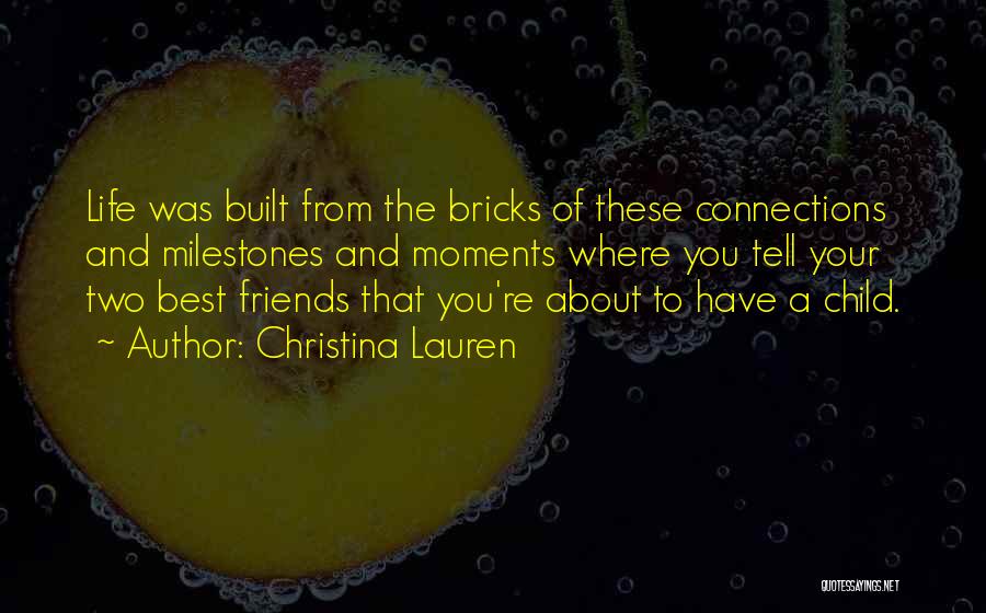 Christina Lauren Quotes: Life Was Built From The Bricks Of These Connections And Milestones And Moments Where You Tell Your Two Best Friends