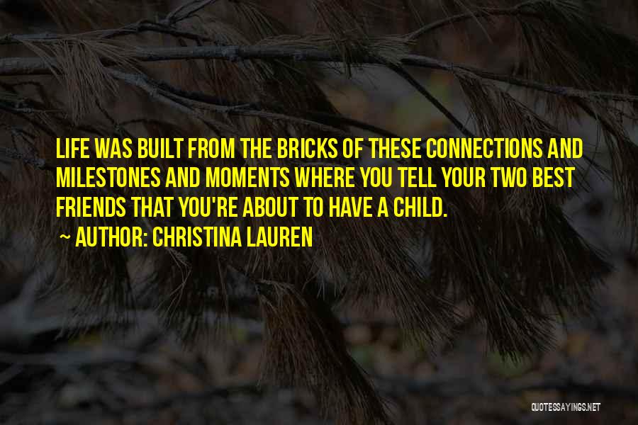 Christina Lauren Quotes: Life Was Built From The Bricks Of These Connections And Milestones And Moments Where You Tell Your Two Best Friends