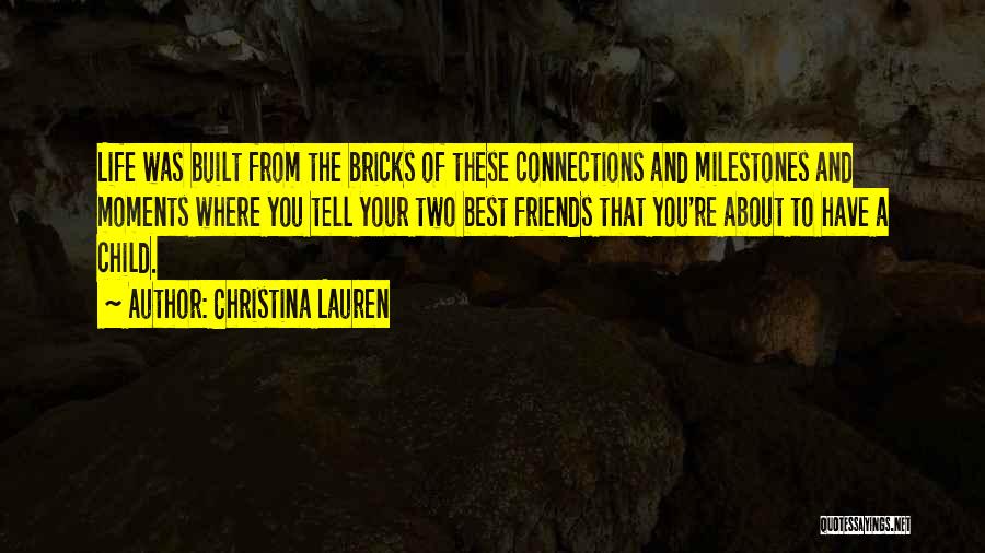 Christina Lauren Quotes: Life Was Built From The Bricks Of These Connections And Milestones And Moments Where You Tell Your Two Best Friends