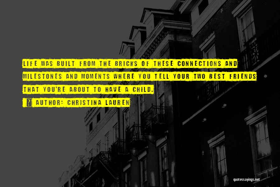 Christina Lauren Quotes: Life Was Built From The Bricks Of These Connections And Milestones And Moments Where You Tell Your Two Best Friends